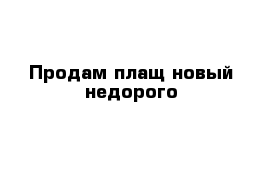 Продам плащ новый недорого